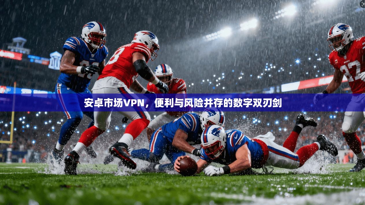 安卓市场VPN，便利与风险并存的数字双刃剑