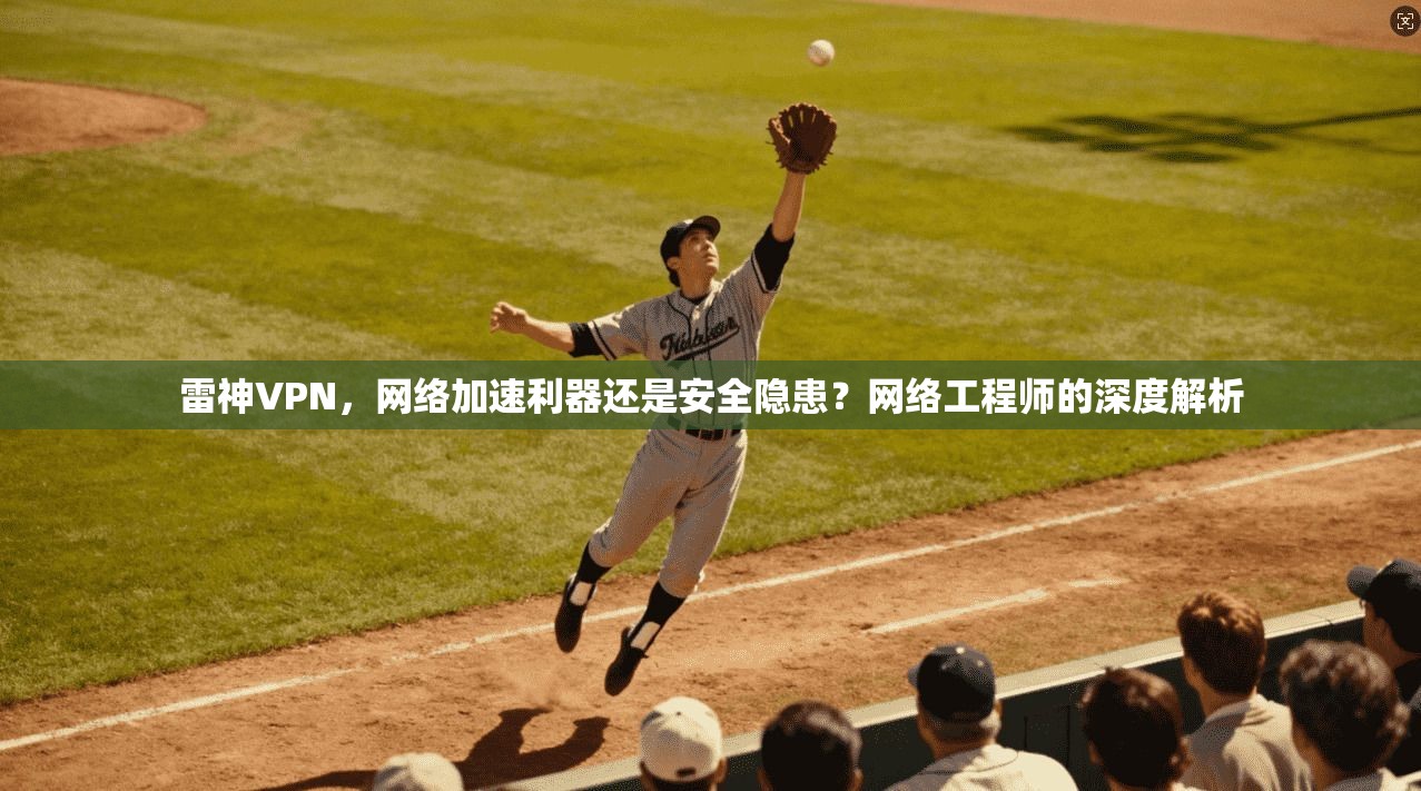 雷神VPN，网络加速利器还是安全隐患？网络工程师的深度解析  第1张