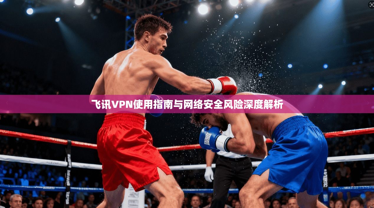 飞讯VPN使用指南与网络安全风险深度解析  第1张