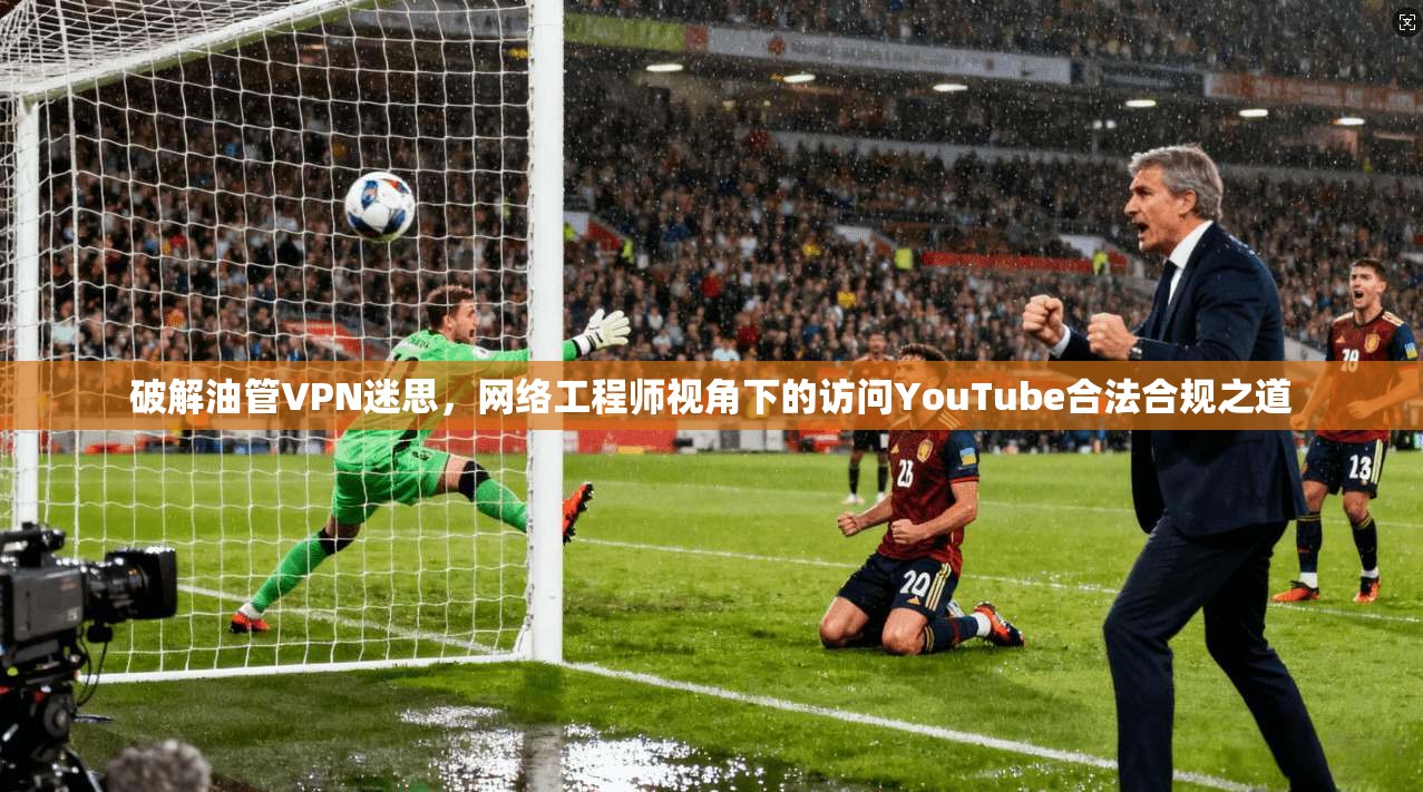破解油管VPN迷思，网络工程师视角下的访问YouTube合法合规之道  第1张