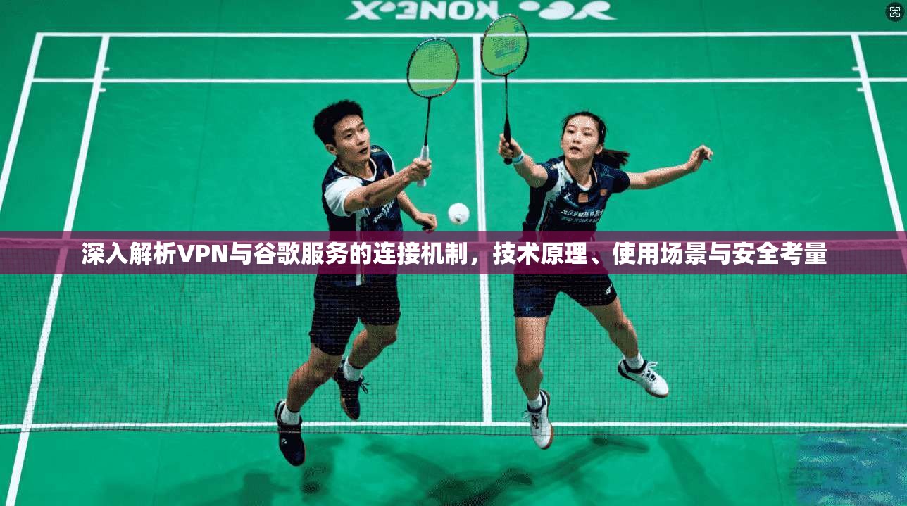 深入解析VPN与谷歌服务的连接机制，技术原理、使用场景与安全考量