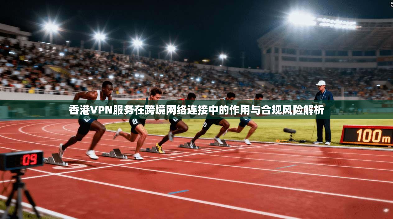 香港VPN服务在跨境网络连接中的作用与合规风险解析