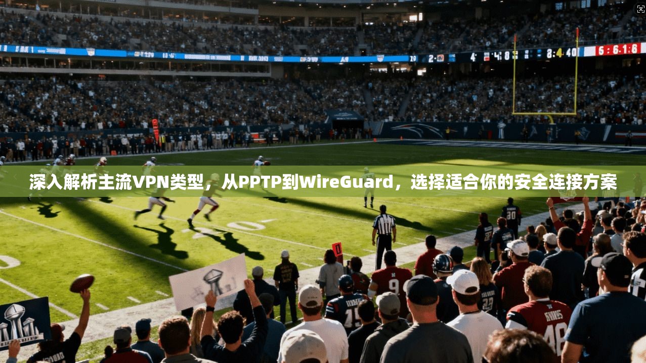 深入解析主流VPN类型，从PPTP到WireGuard，选择适合你的安全连接方案