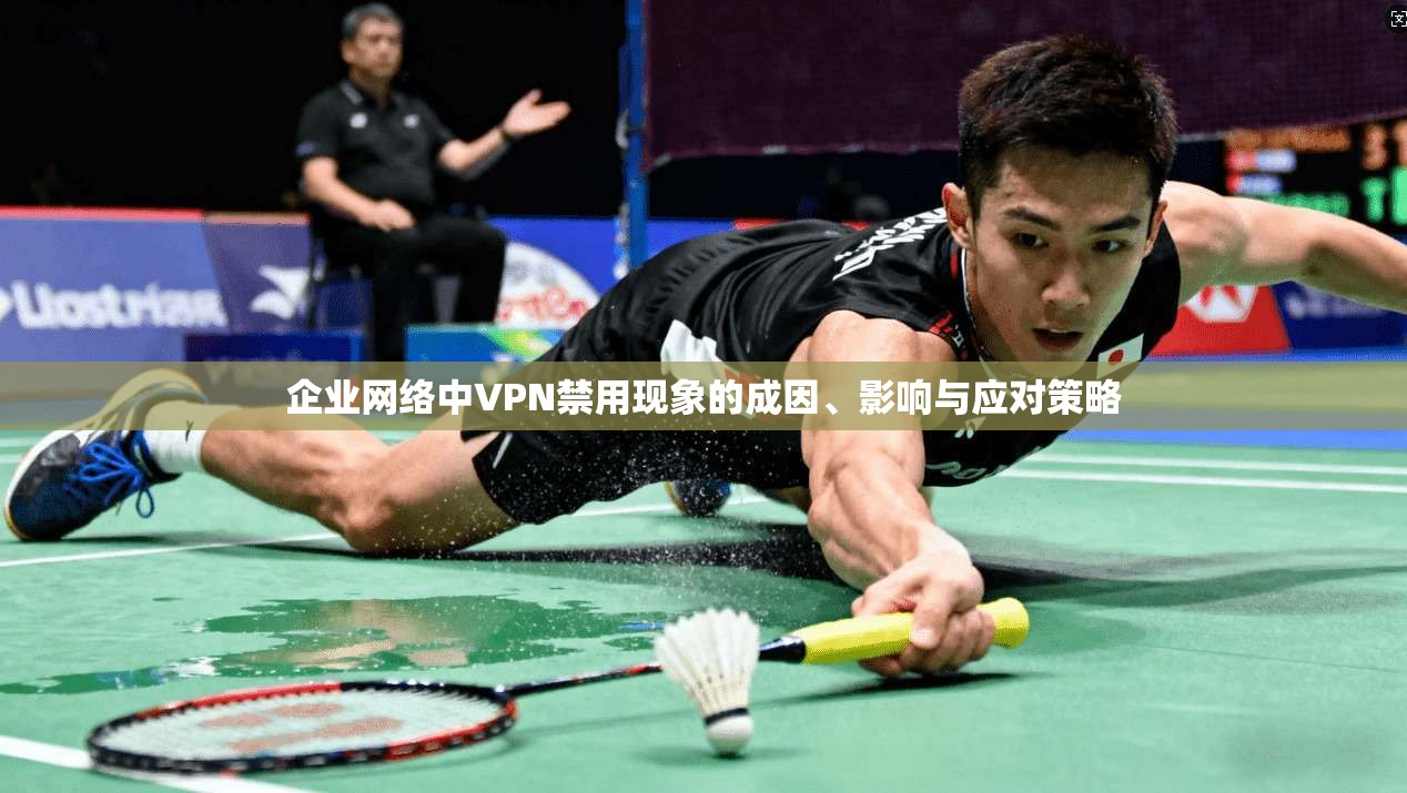 企业网络中VPN禁用现象的成因、影响与应对策略