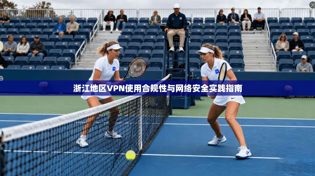 浙江地区VPN使用合规性与网络安全实践指南