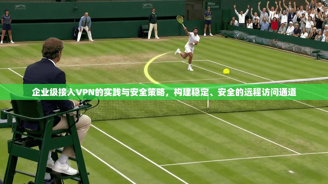 企业级接入VPN的实践与安全策略，构建稳定、安全的远程访问通道