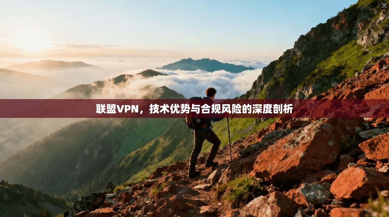 联盟VPN，技术优势与合规风险的深度剖析