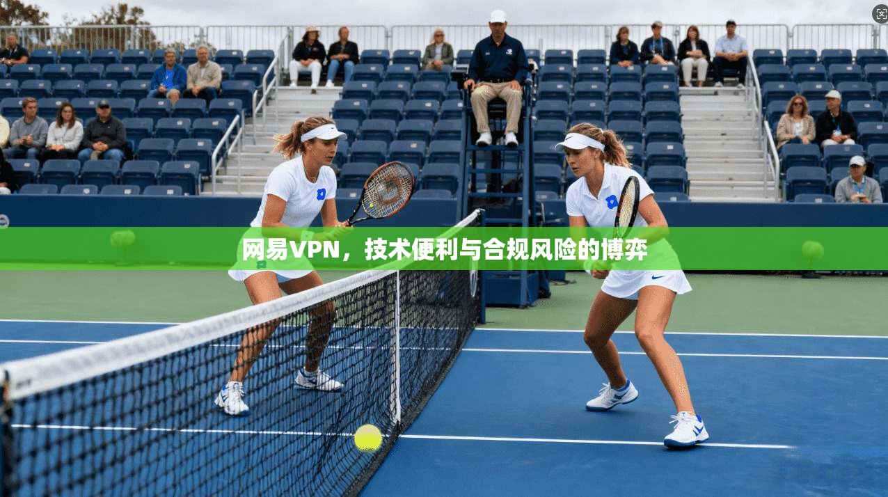 网易VPN，技术便利与合规风险的博弈