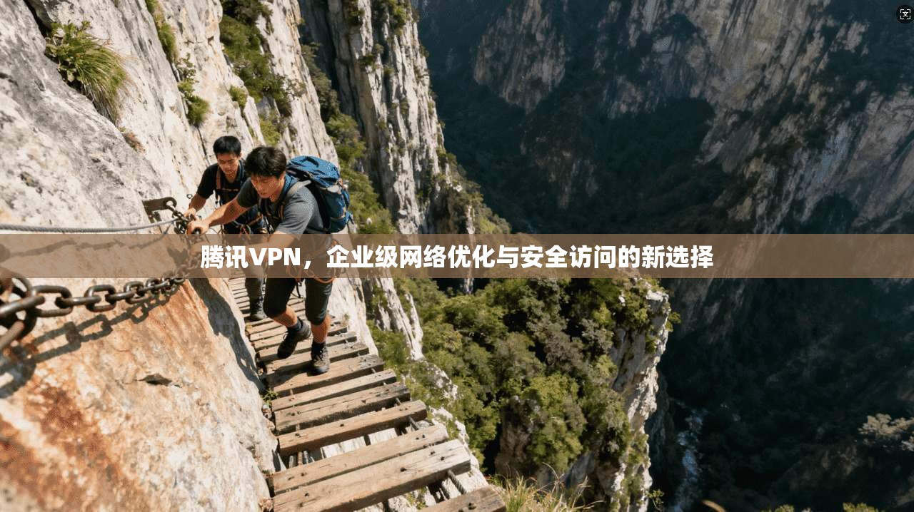 腾讯VPN，企业级网络优化与安全访问的新选择