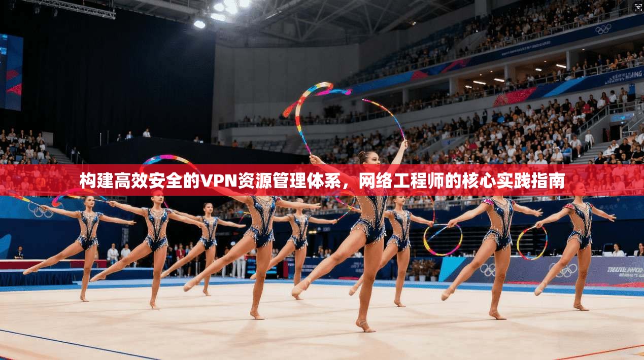 构建高效安全的VPN资源管理体系，网络工程师的核心实践指南
