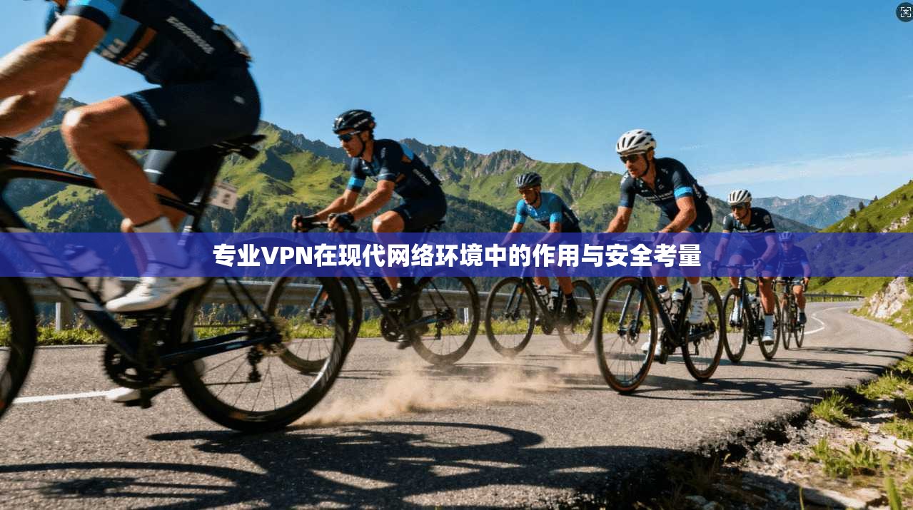 专业VPN在现代网络环境中的作用与安全考量