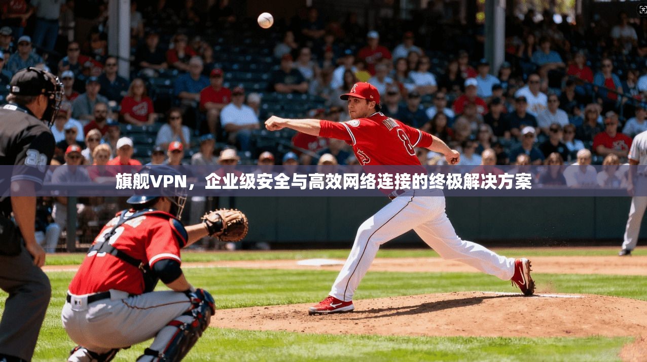 旗舰VPN，企业级安全与高效网络连接的终极解决方案