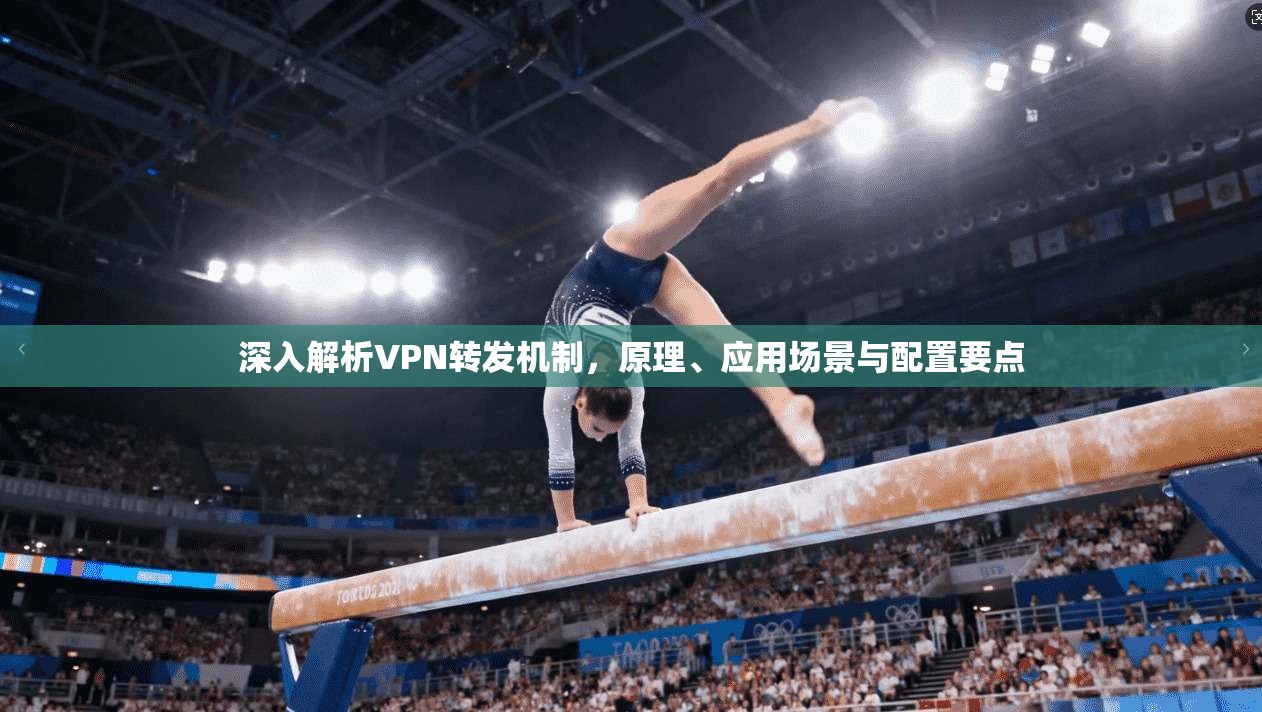 深入解析VPN转发机制，原理、应用场景与配置要点