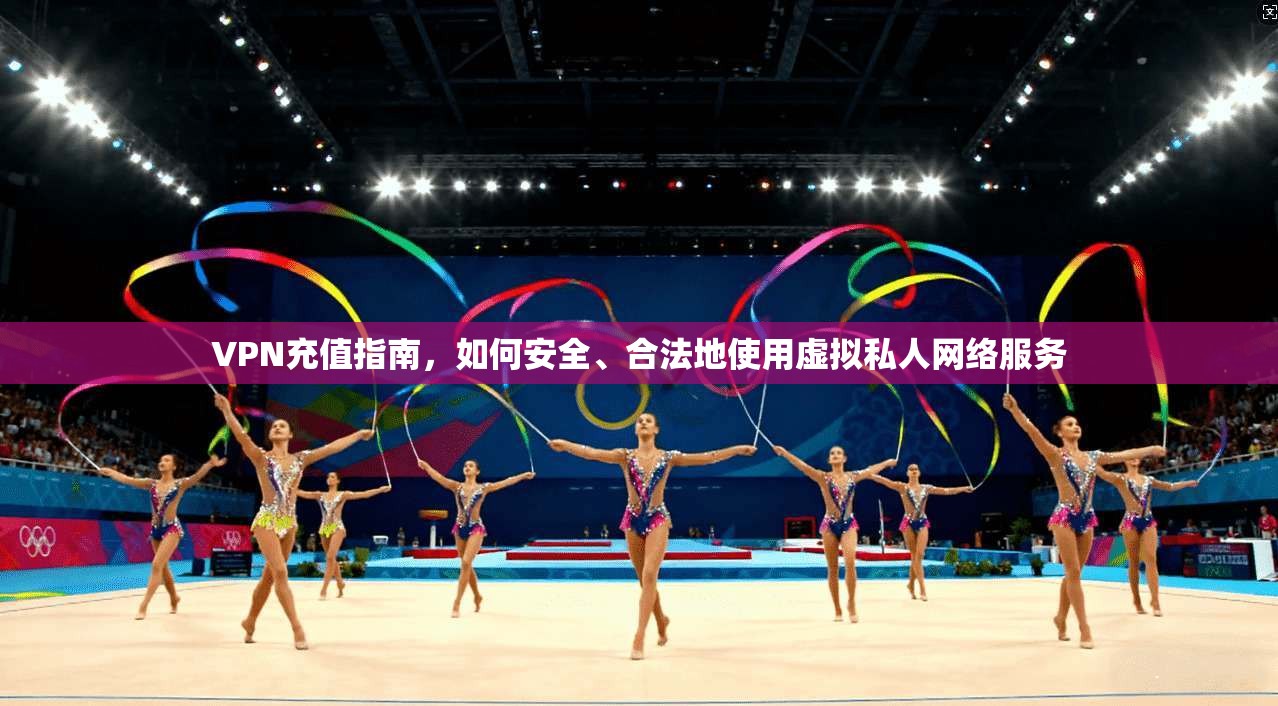 VPN充值指南，如何安全、合法地使用虚拟私人网络服务