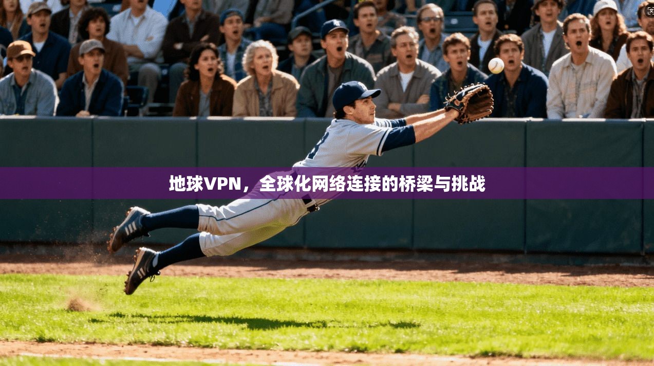 地球VPN，全球化网络连接的桥梁与挑战