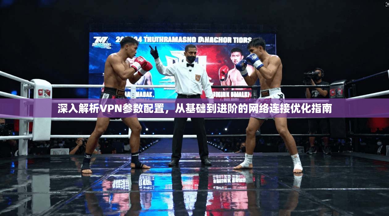 深入解析VPN参数配置，从基础到进阶的网络连接优化指南