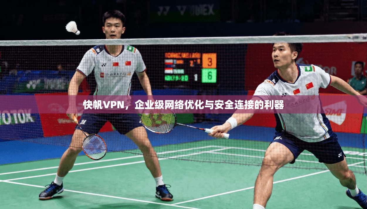 快帆VPN，企业级网络优化与安全连接的利器