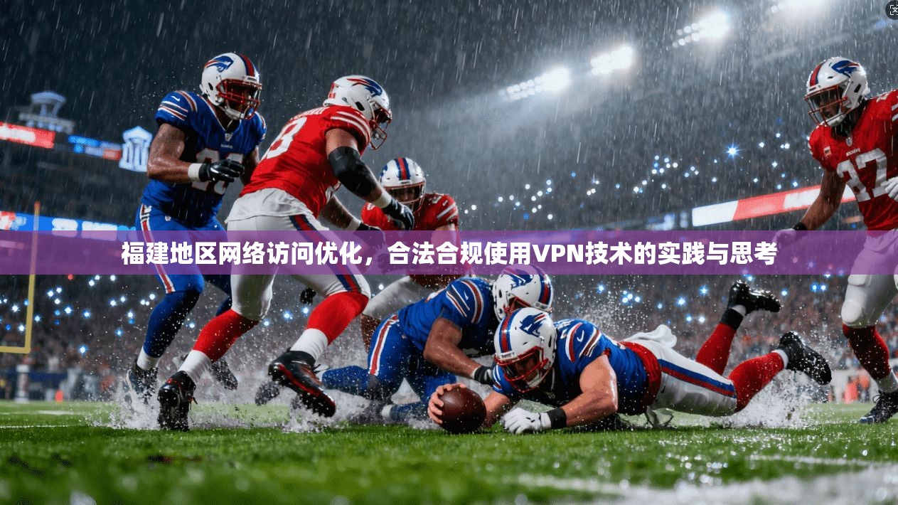 福建地区网络访问优化，合法合规使用VPN技术的实践与思考