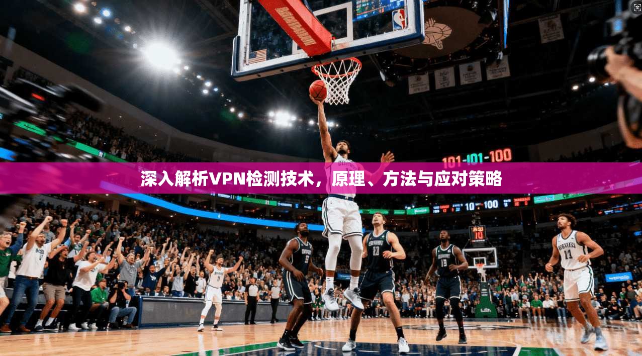 深入解析VPN检测技术，原理、方法与应对策略