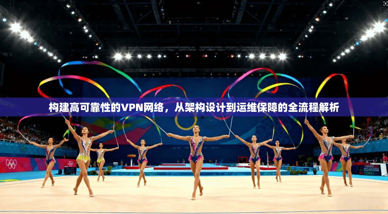 构建高可靠性的VPN网络，从架构设计到运维保障的全流程解析