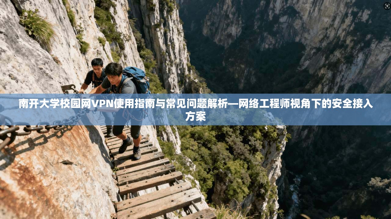 南开大学校园网VPN使用指南与常见问题解析—网络工程师视角下的安全接入方案