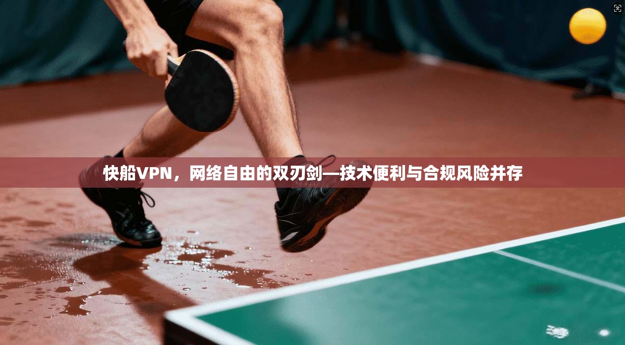 快船VPN，网络自由的双刃剑—技术便利与合规风险并存