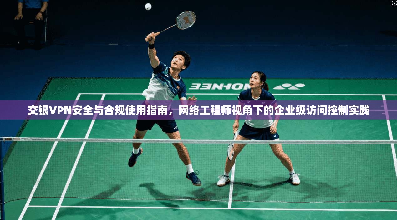 交银VPN安全与合规使用指南，网络工程师视角下的企业级访问控制实践