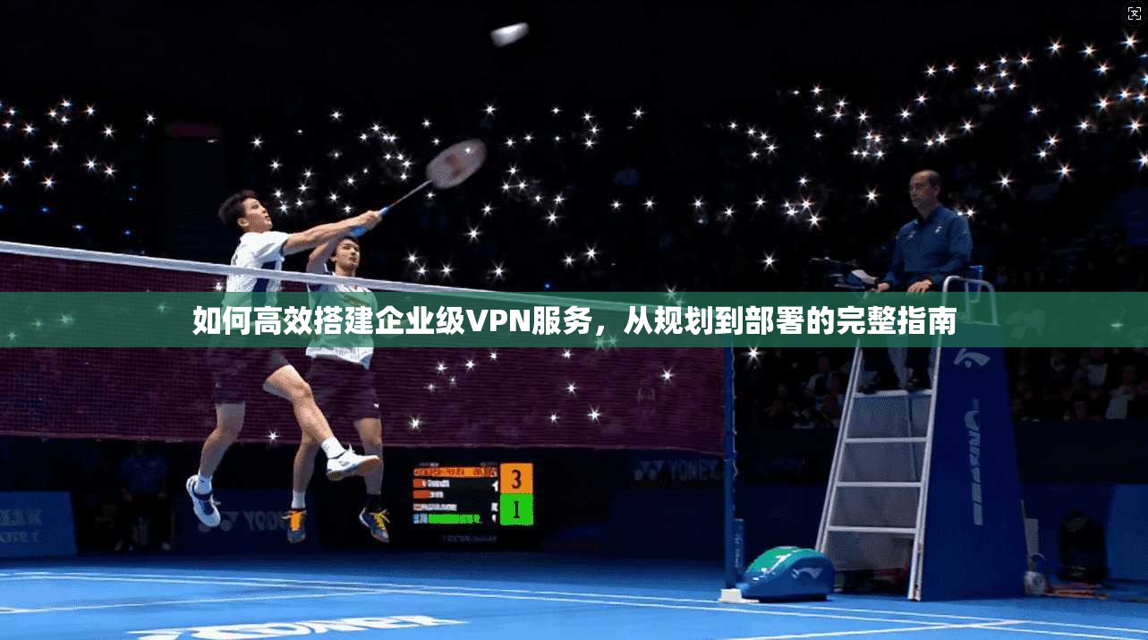 如何高效搭建企业级VPN服务，从规划到部署的完整指南