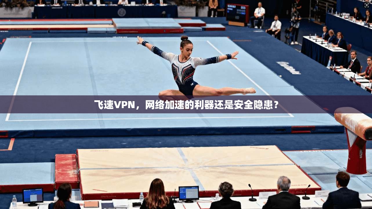 飞速VPN，网络加速的利器还是安全隐患？