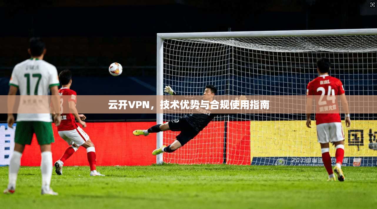 云开VPN，技术优势与合规使用指南