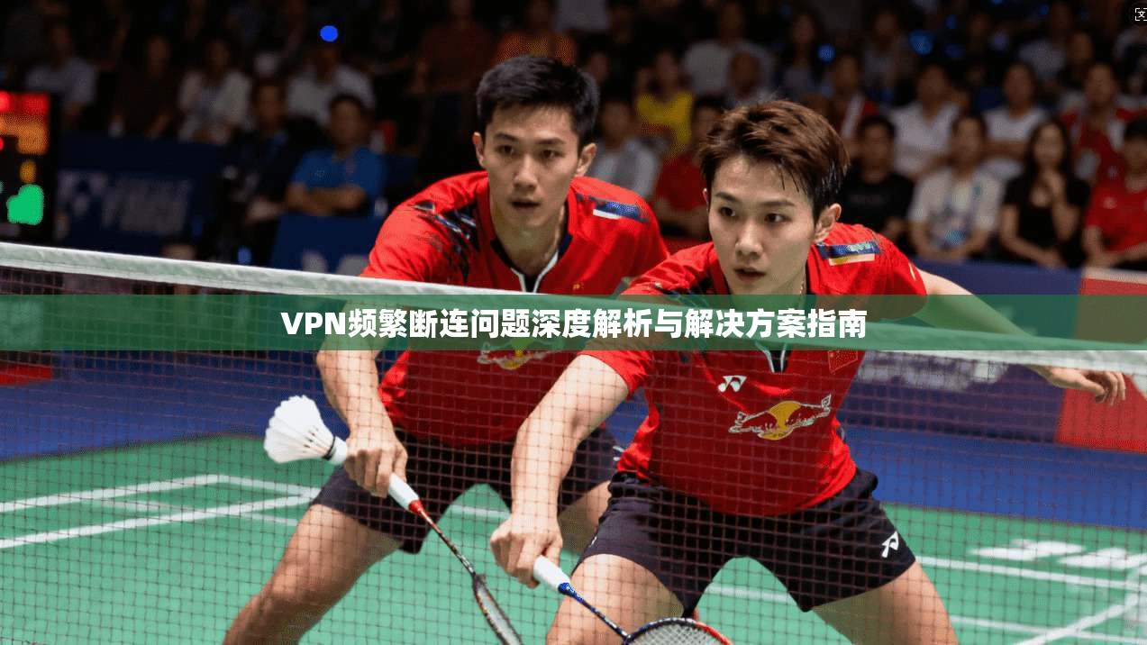 VPN频繁断连问题深度解析与解决方案指南