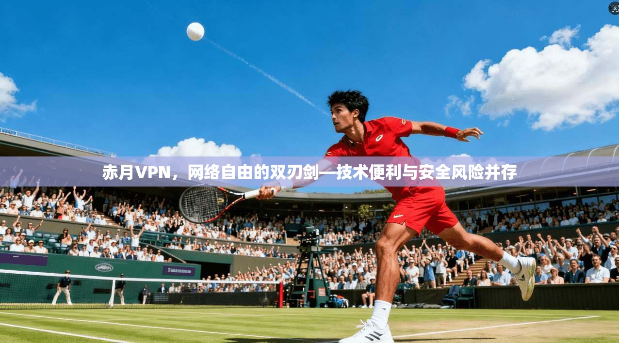 赤月VPN，网络自由的双刃剑—技术便利与安全风险并存