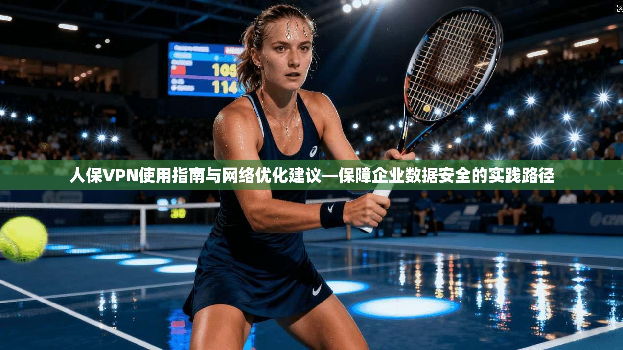 人保VPN使用指南与网络优化建议—保障企业数据安全的实践路径