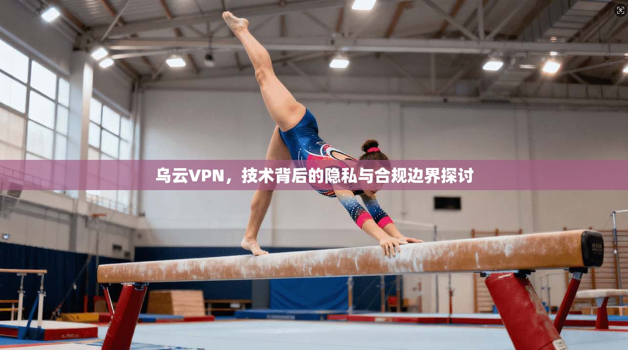 乌云VPN，技术背后的隐私与合规边界探讨