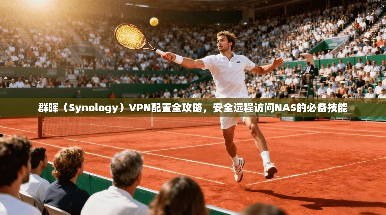 群晖（Synology）VPN配置全攻略，安全远程访问NAS的必备技能