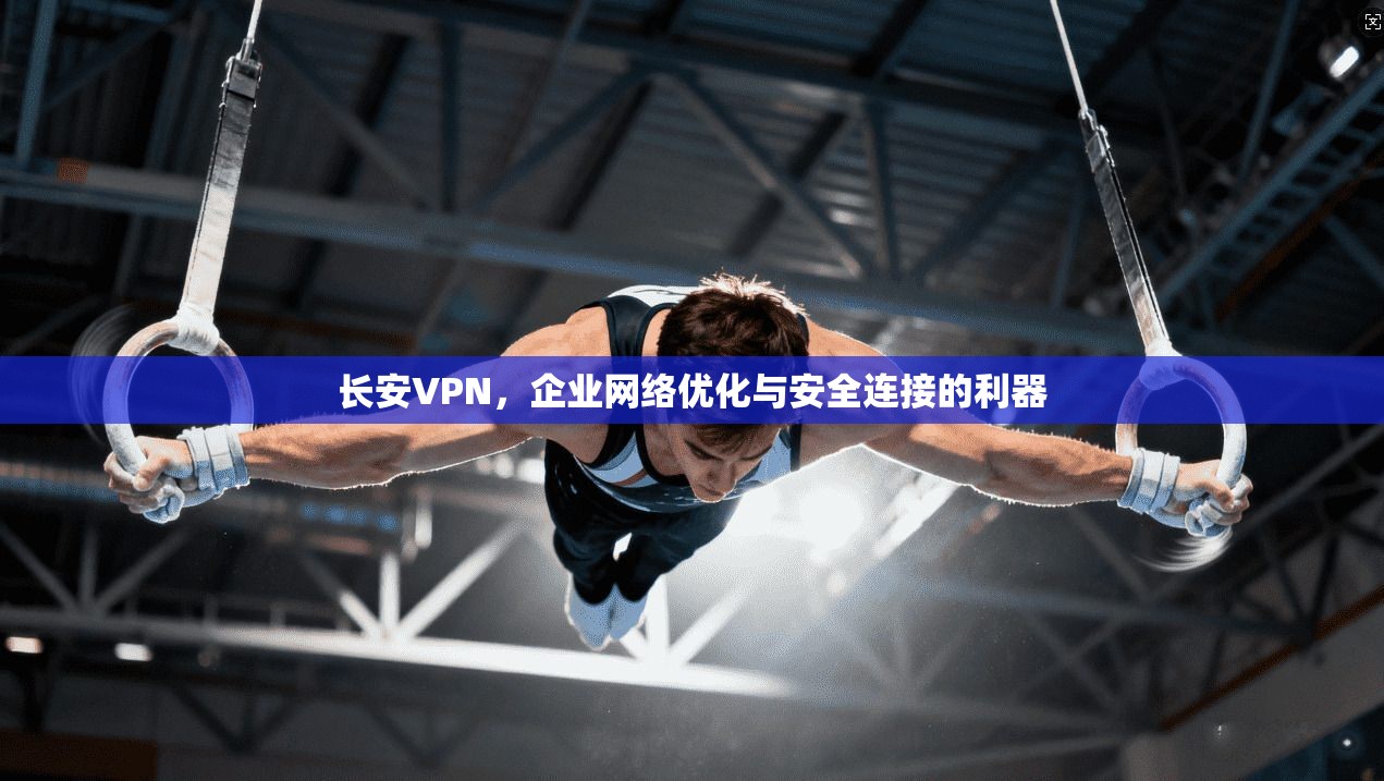 长安VPN，企业网络优化与安全连接的利器