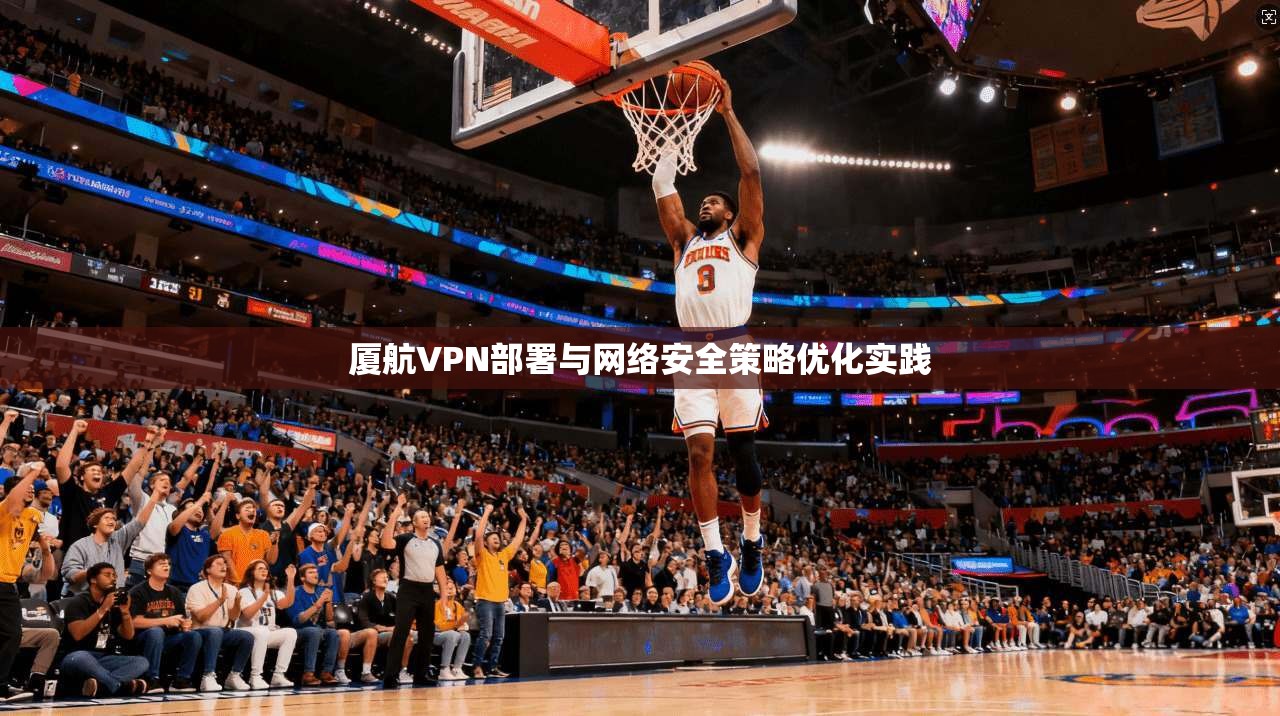 厦航VPN部署与网络安全策略优化实践