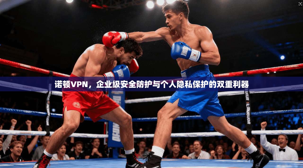 诺顿VPN，企业级安全防护与个人隐私保护的双重利器