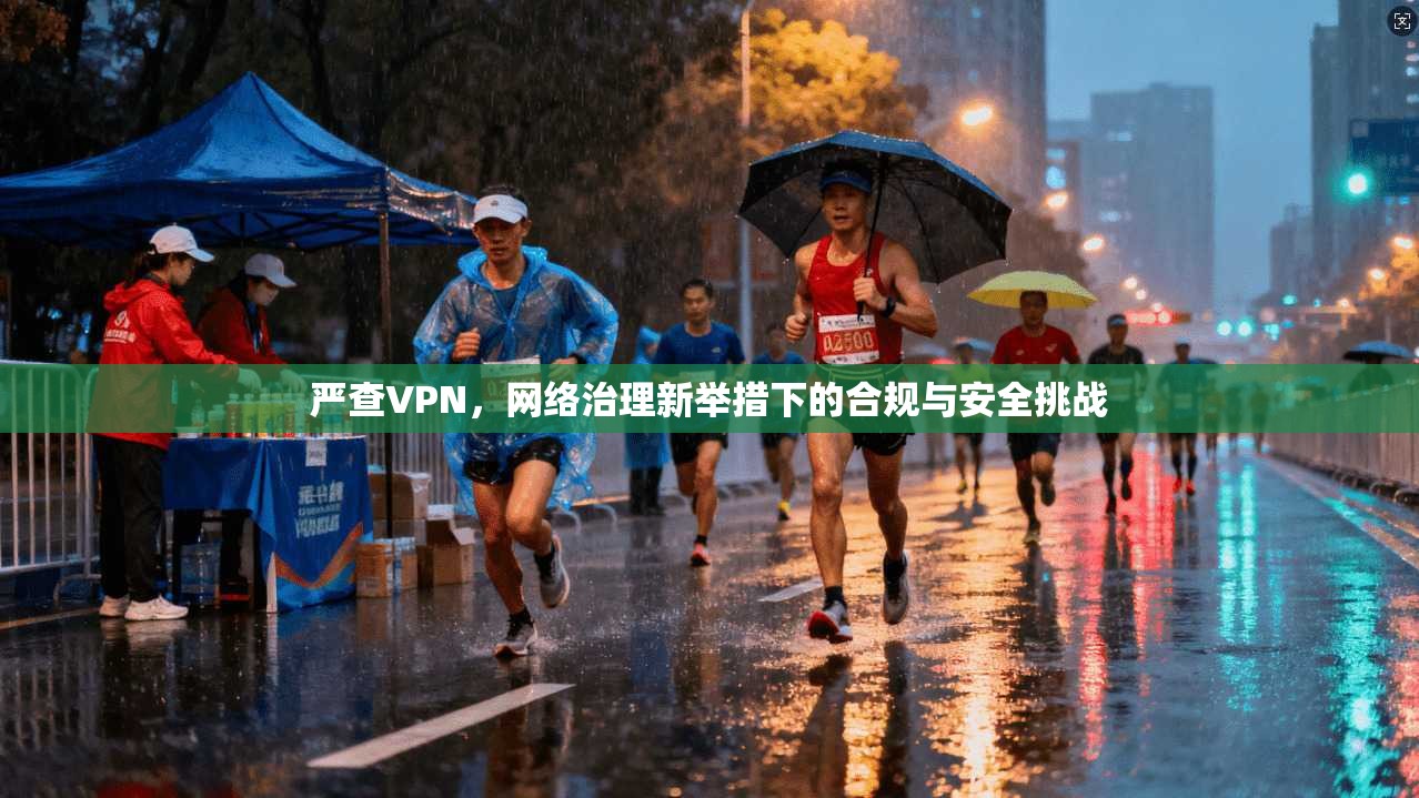 严查VPN，网络治理新举措下的合规与安全挑战