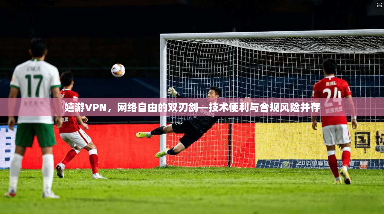 嬉游VPN，网络自由的双刃剑—技术便利与合规风险并存