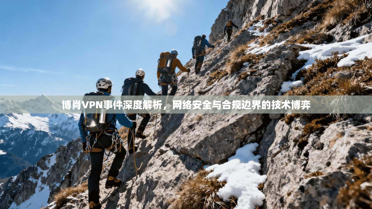 博肖VPN事件深度解析，网络安全与合规边界的技术博弈