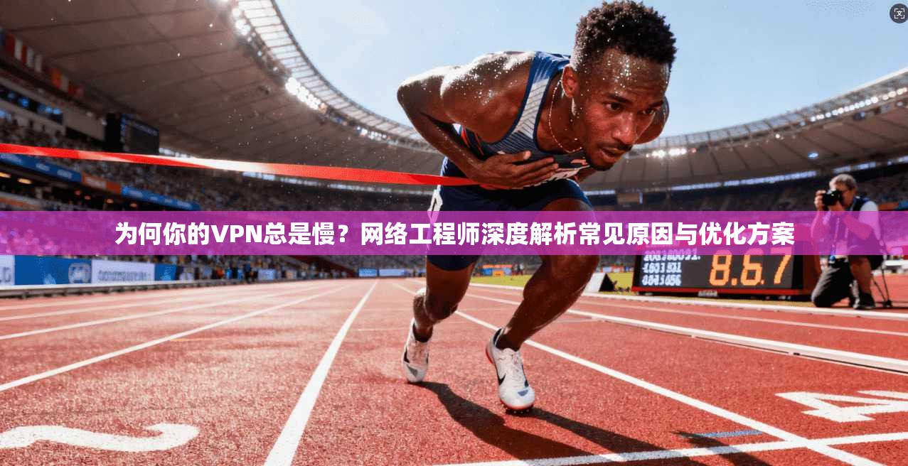 为何你的VPN总是慢？网络工程师深度解析常见原因与优化方案