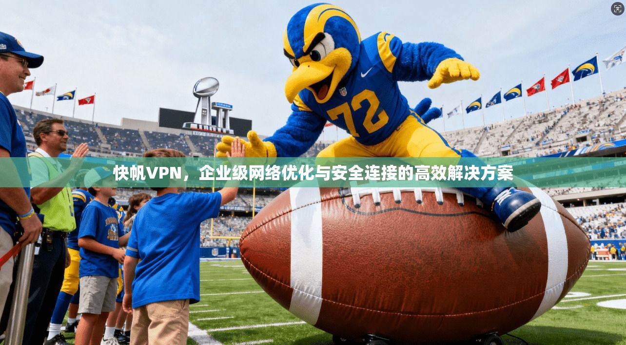 快帆VPN，企业级网络优化与安全连接的高效解决方案