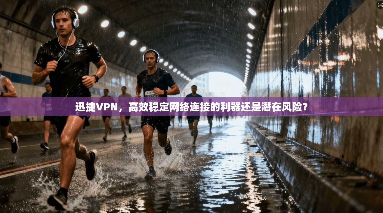 迅捷VPN，高效稳定网络连接的利器还是潜在风险？