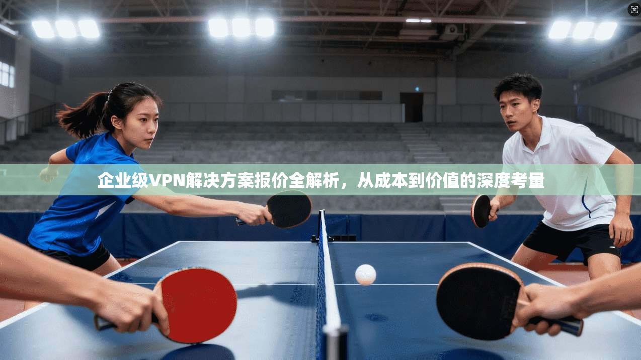 企业级VPN解决方案报价全解析，从成本到价值的深度考量