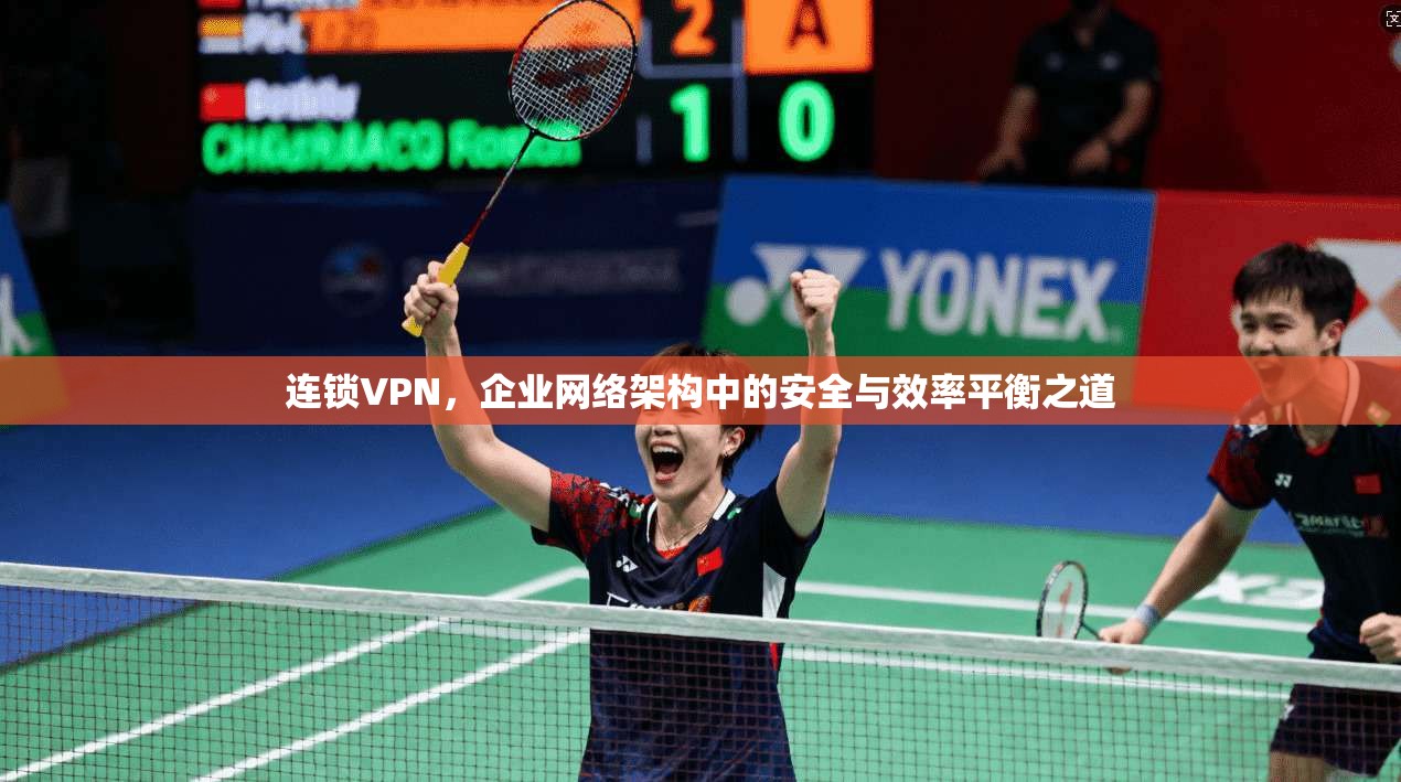 连锁VPN，企业网络架构中的安全与效率平衡之道