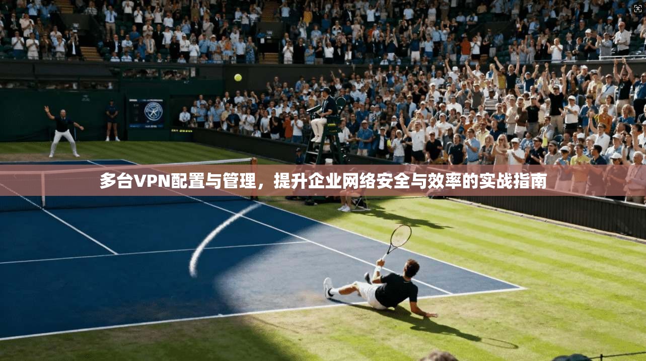 多台VPN配置与管理，提升企业网络安全与效率的实战指南