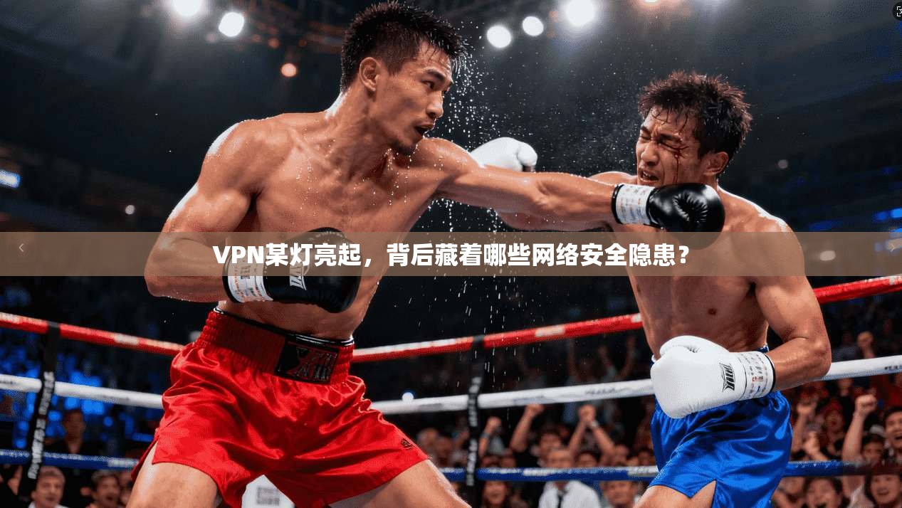 VPN某灯亮起，背后藏着哪些网络安全隐患？  第1张