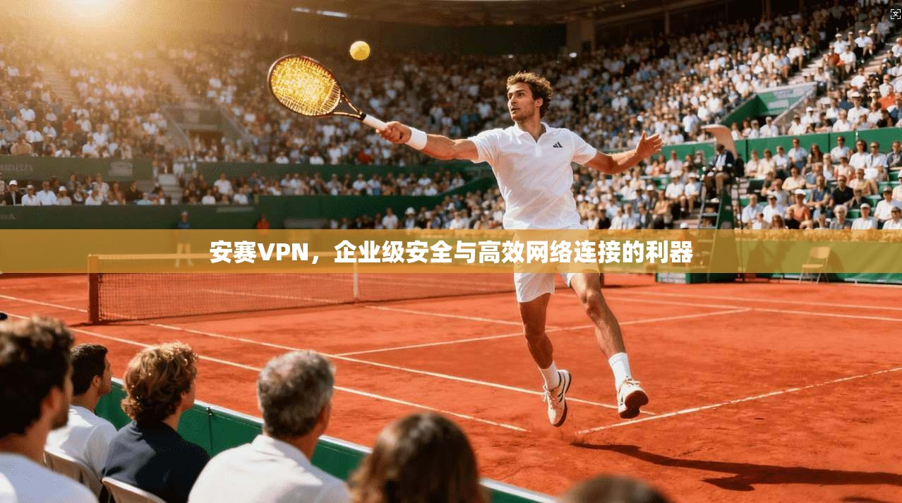 安赛VPN，企业级安全与高效网络连接的利器