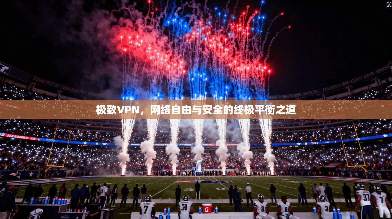 极致VPN，网络自由与安全的终极平衡之道